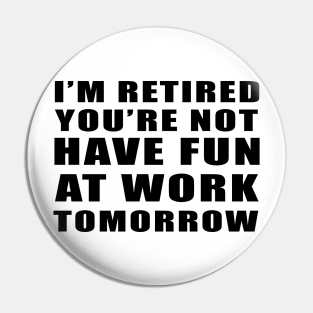 I'm Retired You're Not Have Fun At Work Tomorrow Vintage gift Pin