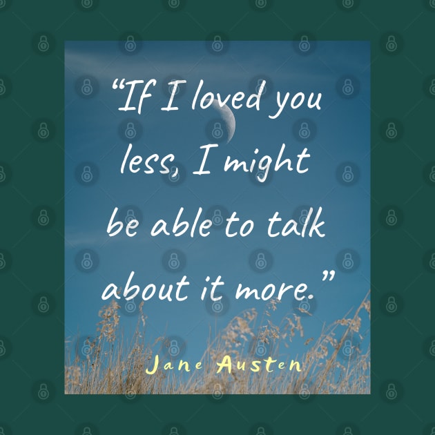 Jane Austen quote: If I loved you less, I might be able to talk about it more. by artbleed