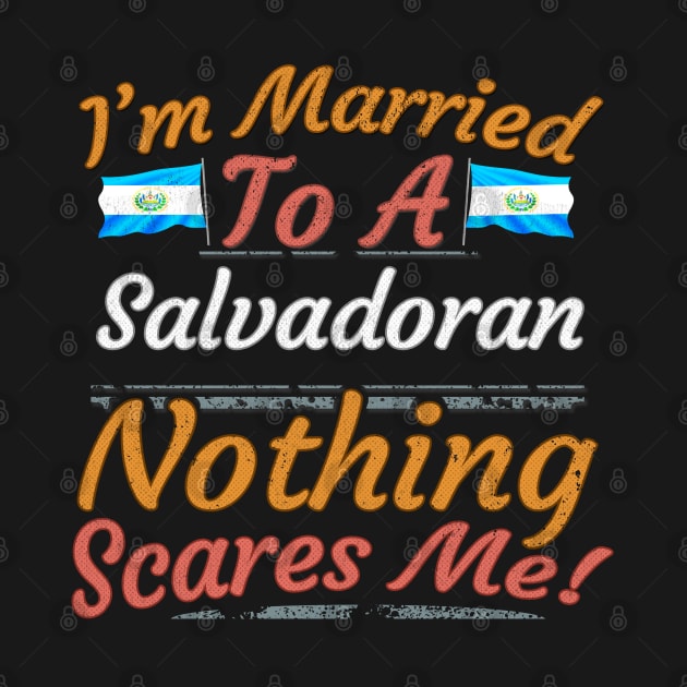 I'm Married To A Salvadoran Nothing Scares Me - Gift for Salvadoran From El Salvador Americas,Central America, by Country Flags