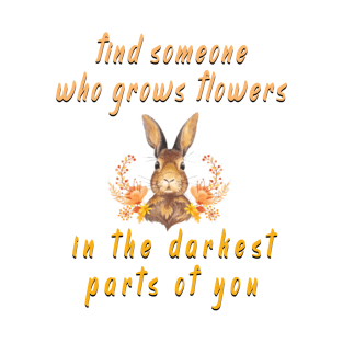 find someone who grows flowers in the darkest parts of you T-Shirt