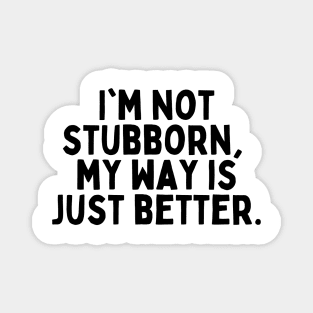 I'm not stubborn, my way is just better. Magnet