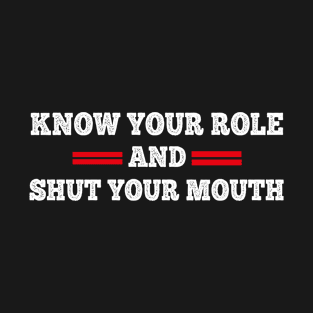 Know Your Role and Shut Your Mouth T-Shirt