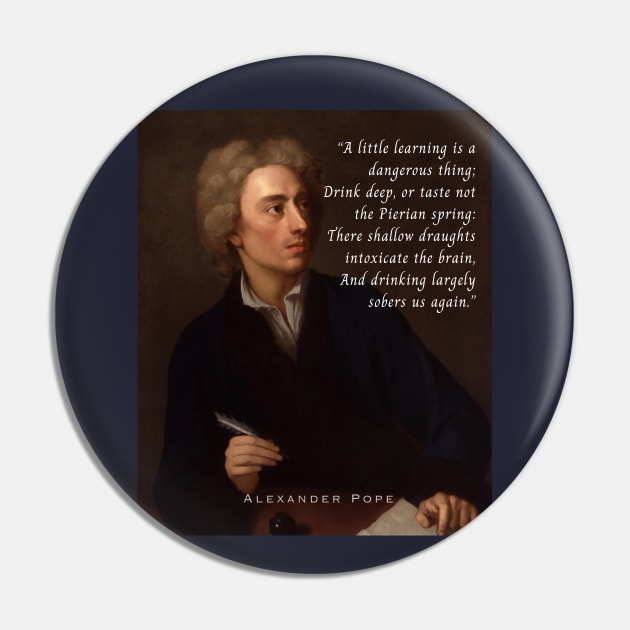 Alexander Pope portrait and  quote: A little learning is a dangerous thing; Drink deep, or taste not the Pierian spring : There shallow draughts intoxicate the brain, And drinking largely sobers us again. Pin by artbleed