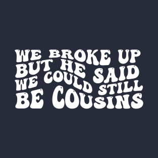 We Broke Up But He Said We Could Still Be Cousins T-Shirt