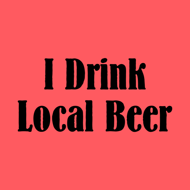 I Drink Local Beer T Shirt by HolidayShirts