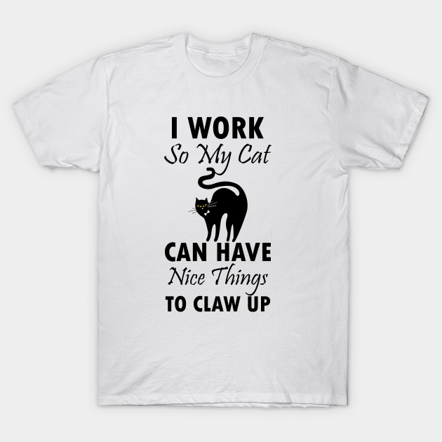 I Work So My Cat Can Have Nice Things To Claw Up, funny, cat, funny cat - Funny Cat - T-Shirt | TeePublic I Work So My Cat Can Have Nice Things To Claw Up, funny, cat, funny cat - Funny Cat - T-Shirt | TeePublic