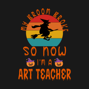 My Broom Broke So Now I'M A Art Teacher - Art Teacher Halloween Gift T-Shirt