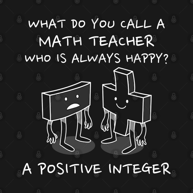 Math Teacher Gift - What do you call a math teacher who is always happy? A Positive Integer by RJS Inspirational Apparel