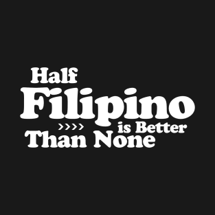 Half Filipino is Better Than None T-Shirt