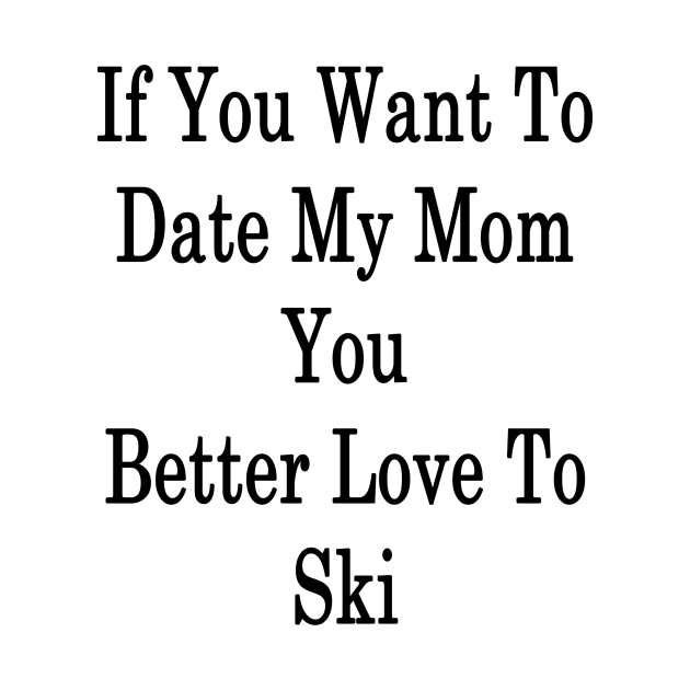 If You Want To Date My Mom You Better Love To Ski by supernova23
