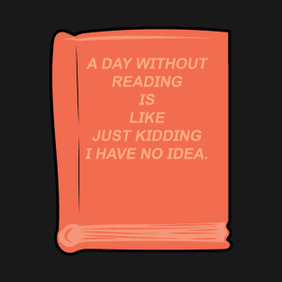 A day without reading is like just kidding i have no idea funny quote design. T-Shirt