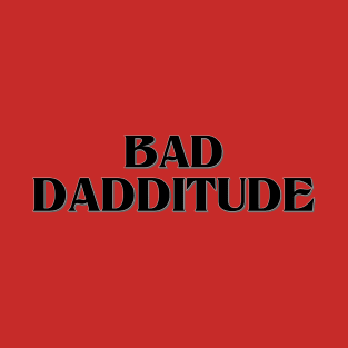 Bad Dadditude T-Shirt