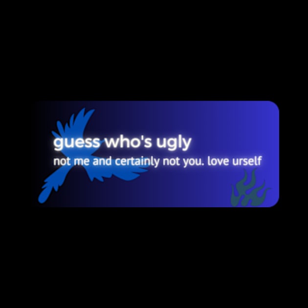 guess who's ugly not me and certainly not you. love urself by cloudviewv2