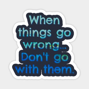 When Things go Wrong, Don't go with Them Magnet