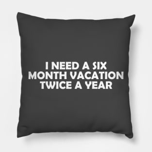 I NEED A SIX MONTH VACATION TWICE A YEAR Pillow