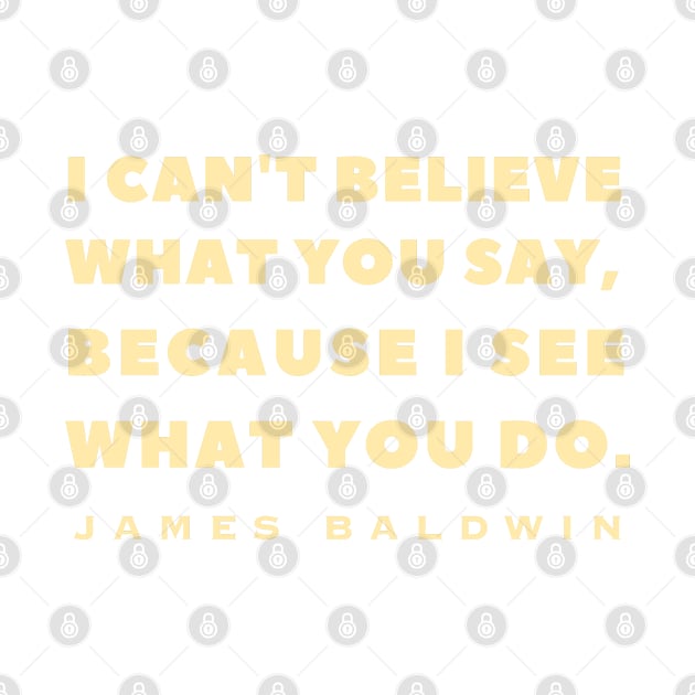 James Baldwin quote: "I can't believe what you say, because I see what you do." by artbleed