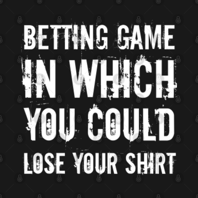 Betting game in which you could lose your shirt Betting Game T