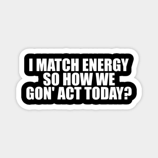 I Match Energy So How We Gon' Act Today Shirt, Sarcastic Shirt, Humor Shirt, Sarcasm Tee, Funny Shirt, Unisex, Mom Shirt Magnet