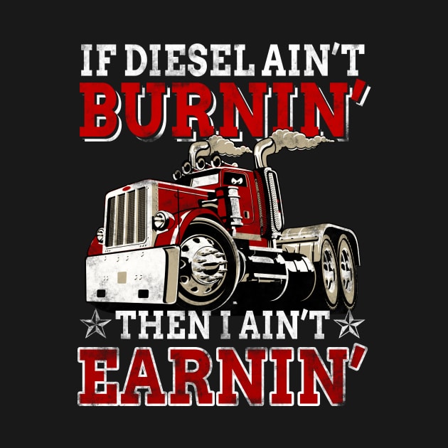 If Diesel Ain_t Burnin_ Then Ain_t Earnin_ Trucker by Dunnhlpp