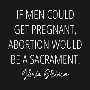 If men could get pregnant, abortion would be a sacrament - Pro Choice Gloria Steinem Quote  (white) T-Shirt