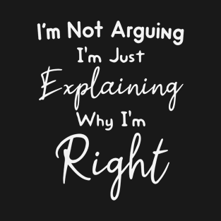 I'm Not Arguing I'm Just Explaining Why I'm Right Funny Gift T-Shirt