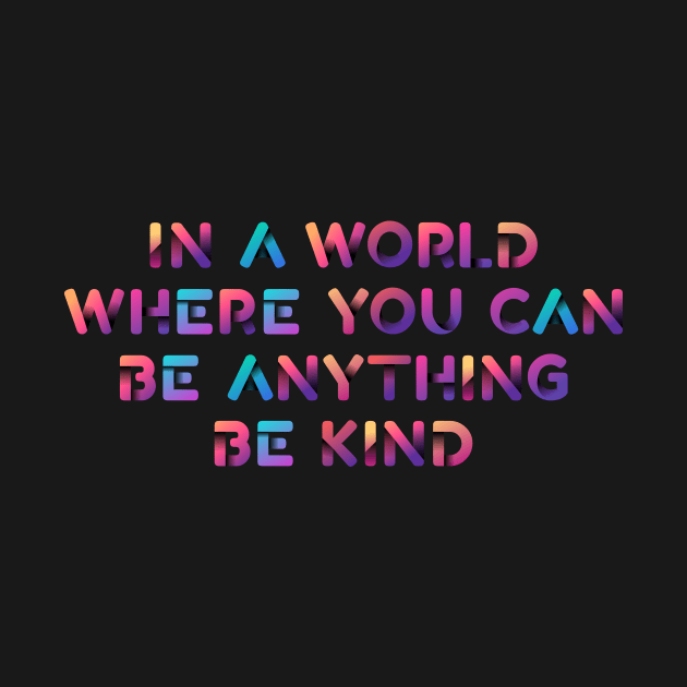 In A World Where You Can Be Anything Be Kind by boldifieder