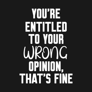 you're entitled to your wrong opinion that's fine T-Shirt