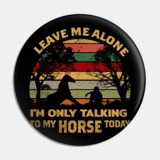 LEAVE ME ALONE I'M ONLY TALKING TO MY HORSE TODAY Pin