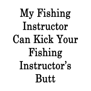 My Fishing Instructor Can Kick Your Fishing Instructor's Butt T-Shirt