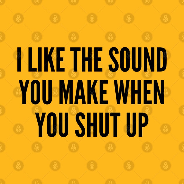 Aggressive - I Like The Sound You Make When You Shut Up - Funny Sarcastic Slogan by sillyslogans