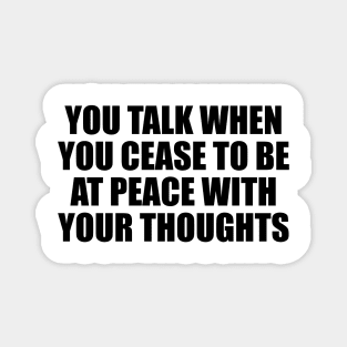 You talk when you cease to be at peace with your thoughts Magnet