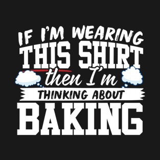 If I'm Wearing This Shirt Then I'm Thinking About Baking T-Shirt