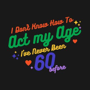 I don't know how to act at my age. I've never been this old before T-Shirt