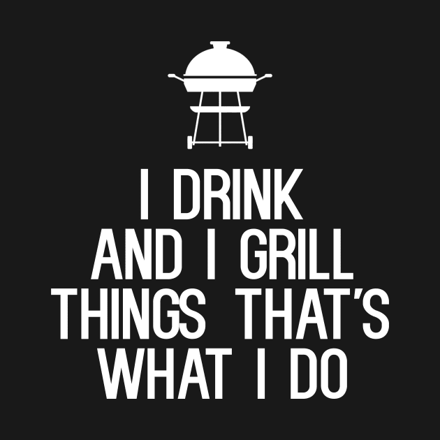 I Drink And I Grill Things That's What I Do by cleverth