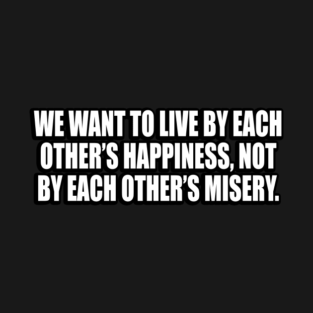 We want to live by each other’s happiness, not by each other’s misery by CRE4T1V1TY