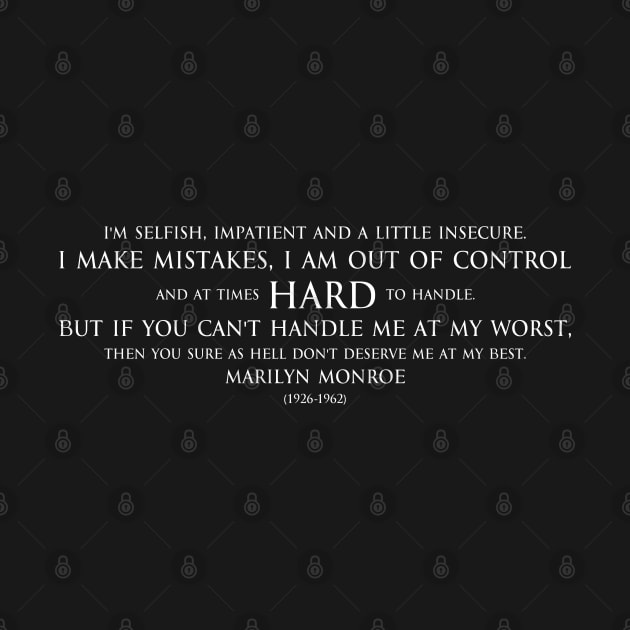 I'm selfish, impatient and a little insecure. I make mistakes, I am out of control and at times hard to handle. But if you can't handle me at my worst, then you sure as hell don't deserve me at my best. Inspirational quote by Marilyn Monroe white by FOGSJ