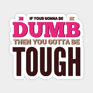 If your gonna be dumb then you gotta be tough Magnet