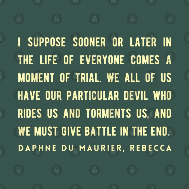 Daphne du Maurier  quote:  I suppose sooner or later in the life of everyone comes a moment of trial. We all of us have our particular devil who rides us and torments us, and we must give battle in the end. by artbleed