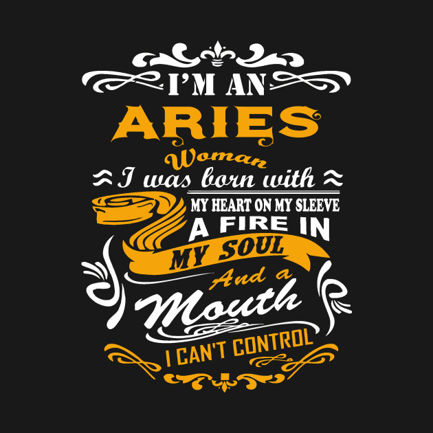 I am an aries woman i was born with my heart on my sleeve a fire in my