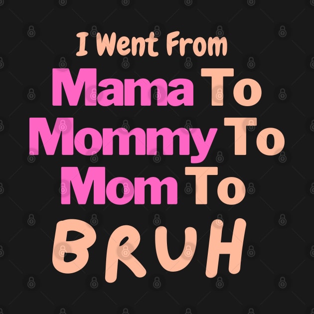 I Went From Mama To Mommy To Mom To Bruh by Artmmey