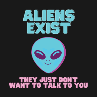 ALIENS EXIST - They just don't want to talk to you T-Shirt