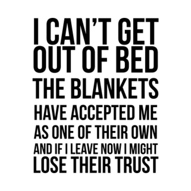 I Can't Get out of bed the blankets have accepted me as one of their
