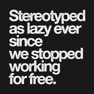 Stereotyped as lazy ever since we stopped working for free T-Shirt