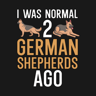 I was normal 2 german shepherds ago T-Shirt