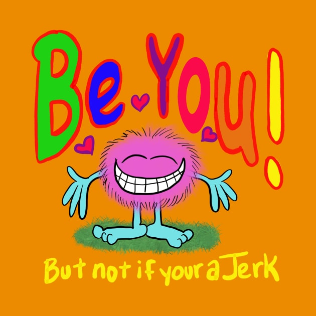 Be you!!!! Cuz your awesome- but don’t be a jerk… if your a jerk, don’t. by wolfmanjaq