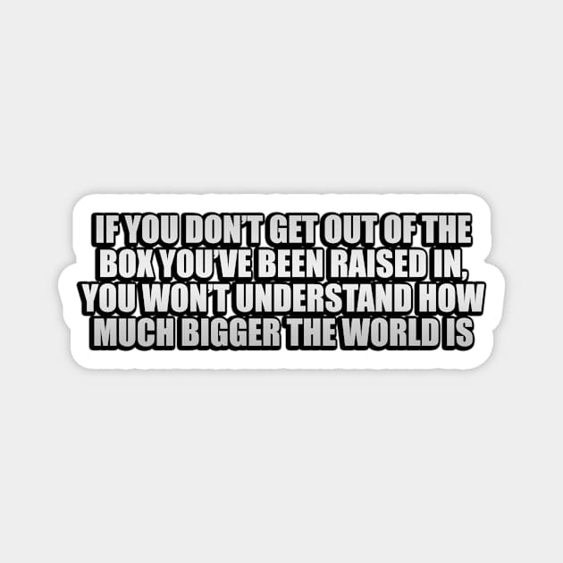 If you don’t get out of the box you’ve been raised in, you won’t understand how much bigger the world is Magnet by D1FF3R3NT