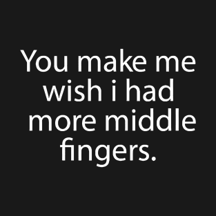 You make me wish i had more middle fingers T-Shirt