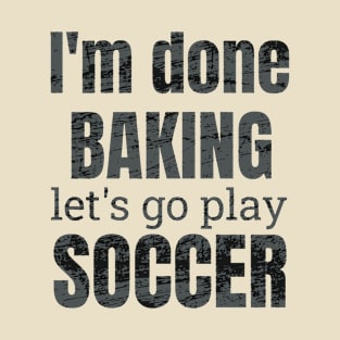 I'm done baking let's go play soccer designs T-Shirt