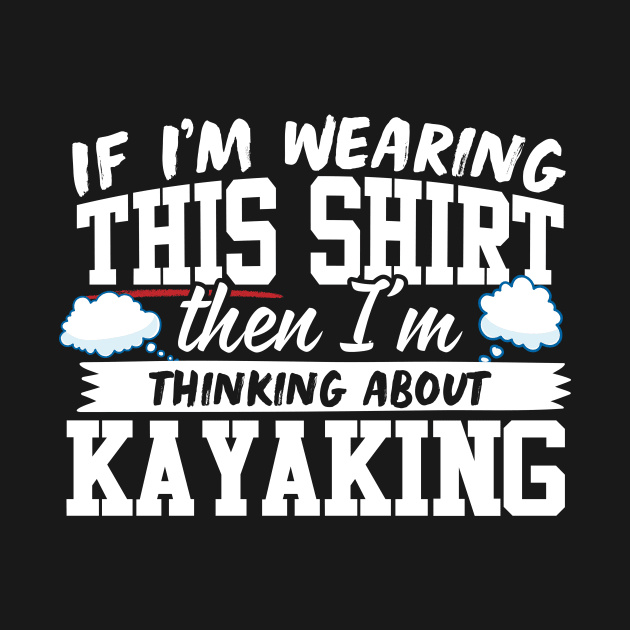 If I'm Wearing This Shirt Then I'm Thinking About Kayaking by thingsandthings