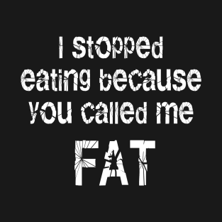 I Stopped Eating Because You Called Me Fat T-Shirt